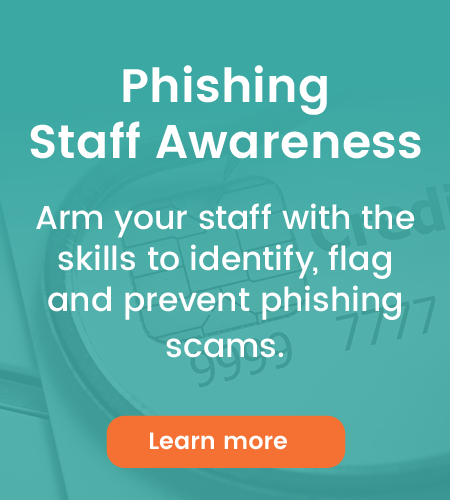Phishing Staff Awareness - Arm your staff with the skills to identify, flag and prevent phishing scams. - Learn more